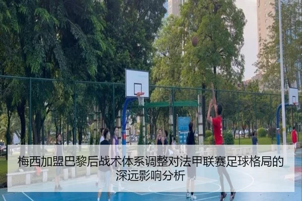 梅西加盟巴黎后战术体系调整对法甲联赛足球格局的深远影响分析