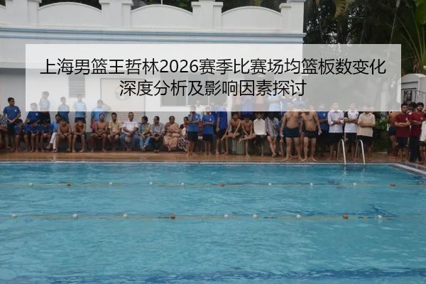 上海男篮王哲林2026赛季比赛场均篮板数变化深度分析及影响因素探讨