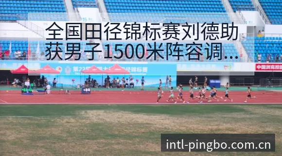 全国田径锦标赛刘德助获男子1500米阵容调整影响分析赛程 - 平博体育App