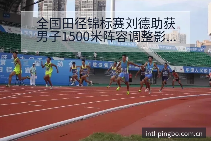全国田径锦标赛刘德助获男子1500米阵容调整影响分析赛程 - 平博体育App